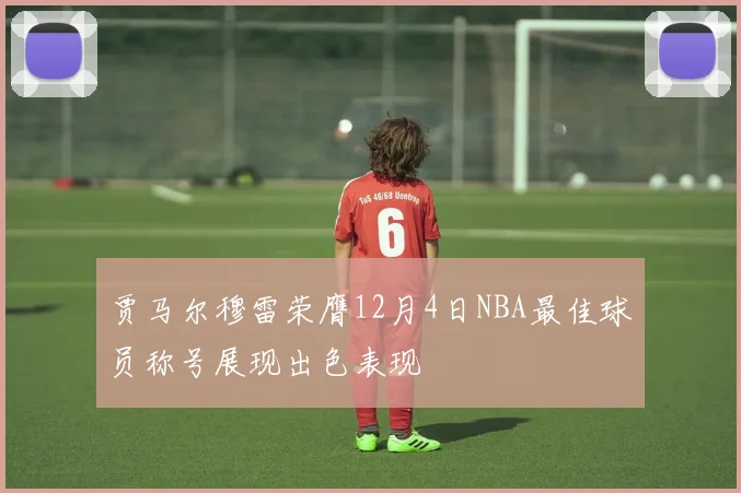 贾马尔穆雷荣膺12月4日NBA最佳球员称号展现出色表现