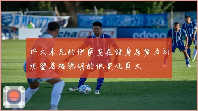 许久未见的伊萨克在健身房努力训练留着络腮胡的他变化真大