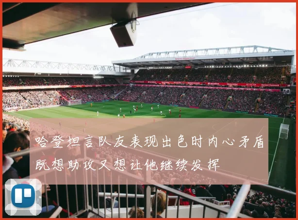 哈登坦言队友表现出色时内心矛盾既想助攻又想让他继续发挥