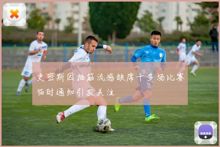 史密斯因抽筋流感缺席十多场比赛临时通知引发关注