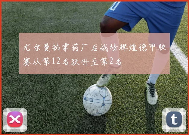 尤尔曼执掌药厂后战绩辉煌德甲联赛从第12名跃升至第2名