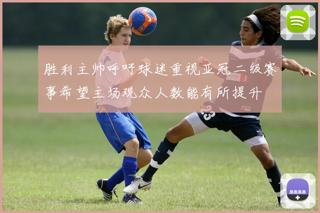胜利主帅呼吁球迷重视亚冠二级赛事希望主场观众人数能有所提升