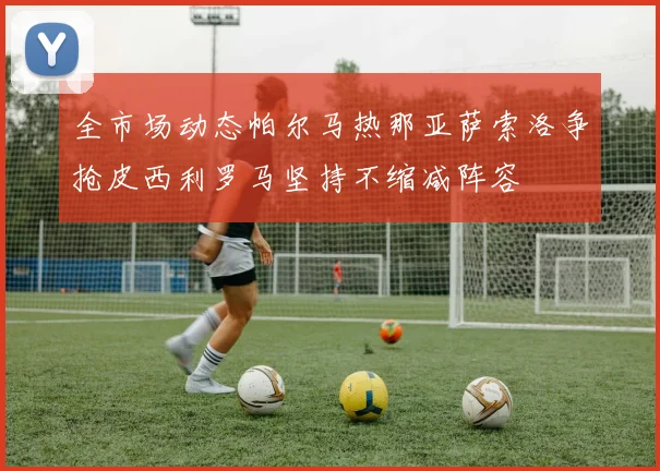 全市场动态帕尔马热那亚萨索洛争抢皮西利罗马坚持不缩减阵容