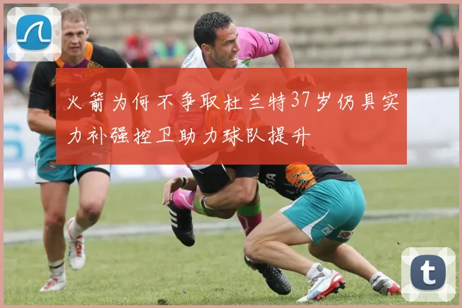 火箭为何不争取杜兰特37岁仍具实力补强控卫助力球队提升