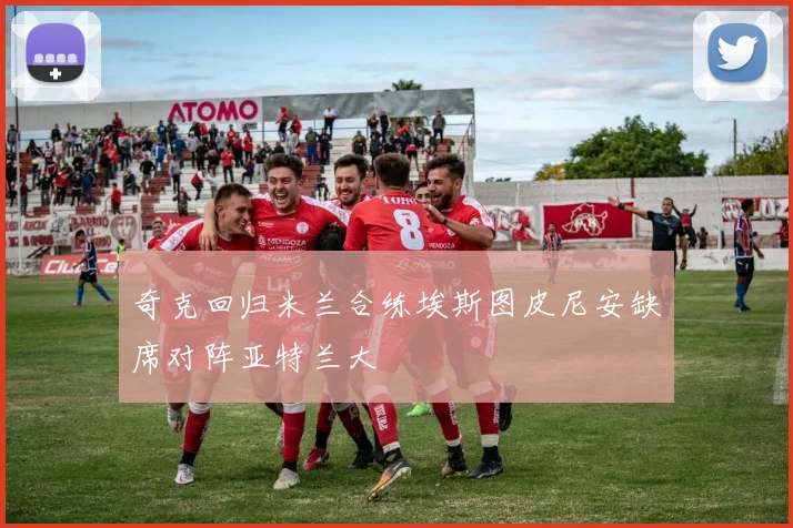 奇克回归米兰合练埃斯图皮尼安缺席对阵亚特兰大