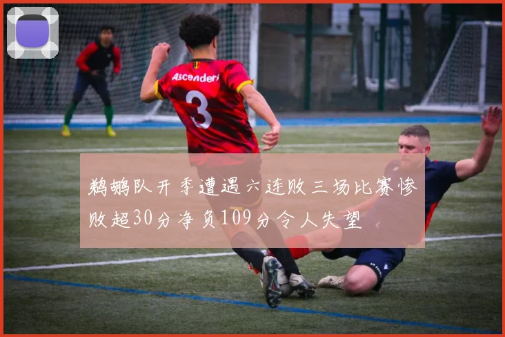 鹈鹕队开季遭遇六连败三场比赛惨败超30分净负109分令人失望