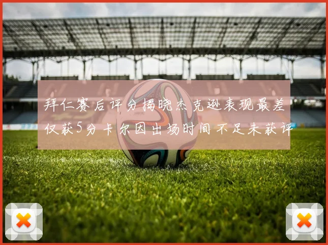 拜仁赛后评分揭晓杰克逊表现最差仅获5分卡尔因出场时间不足未获评分