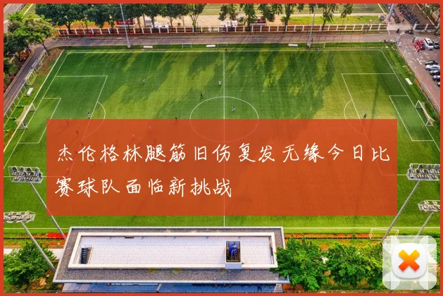 杰伦格林腿筋旧伤复发无缘今日比赛球队面临新挑战